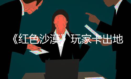 漠秘村地图卡出酷似纪版镖客玩家外发色沙现神庄 中世红荒野大
