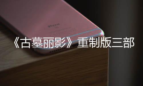 墓丽模式第二丁 挑战版三部曲项大型补修复重制影迎来古