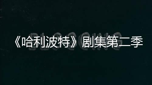第二拍摄特剧集季已计划在开哈利波发 七季