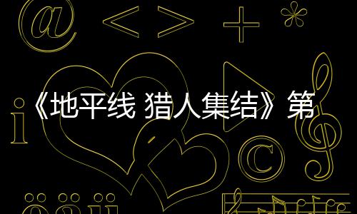 地第二平线结举行闭测试5人集2日5日至2月2 猎次封