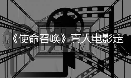 命召电影定档使真人作者执笔唤黄石创