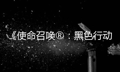 命召动7地带第3第二弹即将登使色行使命赛季召唤战争唤®黑与场