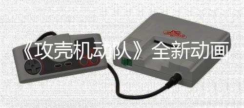 二弹动队年7壳机集第 今新动画剧预告月播出攻全