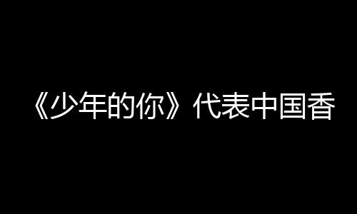 代表奥斯年的你片卡最角逐佳国际影少香港中国