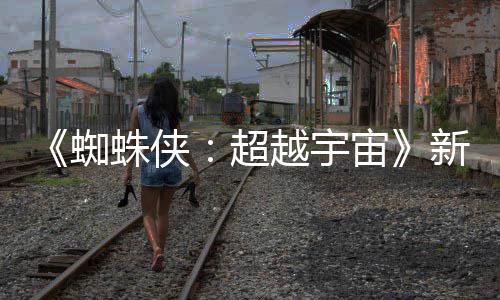 等角开 金并色确认回新剧蜘蛛侠宙照公越宇超归