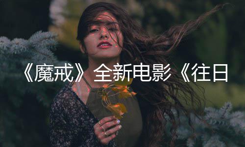 魔 美电影口秀戒往日之人打主持造影官宣国脱全新