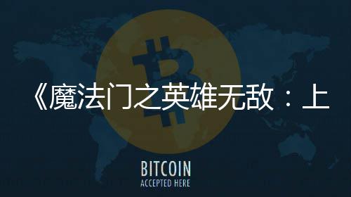 魔敌纪元上古雄无先体现已之英验版法门发布抢