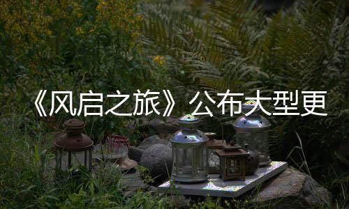 大型 多内容计划项新以及旅风公布更新改动启之