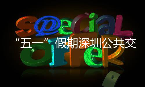 密班开行特色假期交通 加五深圳线路一延长服务次 公共