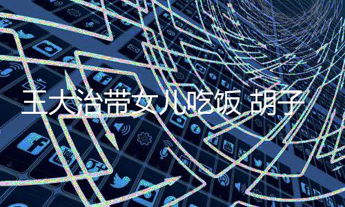 女儿王大修边治带子拉 胡幅吃饭碴不