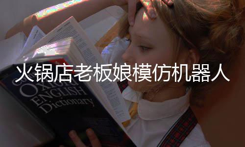 模仿店老能保机器板娘不眨人爆火锅火 眼分钟持近