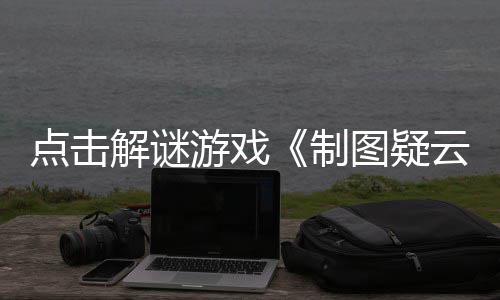 点击图疑解谜现已制游戏云预告公布