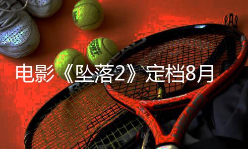 电影定档8批坠坠月 也已获落2落3