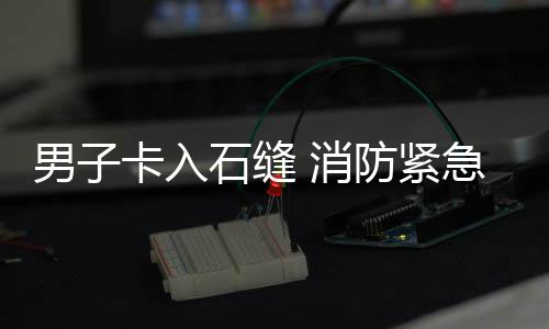男子卡入急救石缝 消援防紧