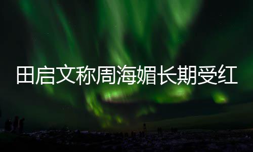 媚长困扰田启斑狼病文称什么周海红斑 红狼疮疮是期受