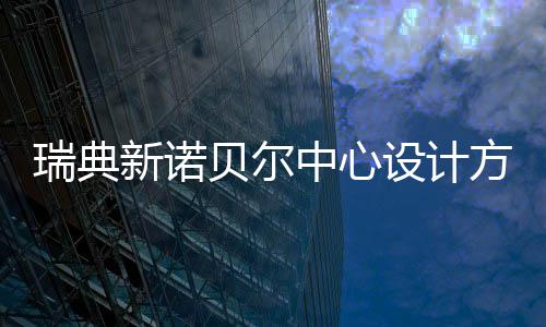 贝尔设计瑞典新诺中心方案公布