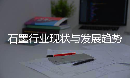 年石墨势分行业现状析展趋与发
