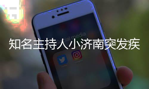 突发济南疾病绍人小人资知名主持料介 个去世