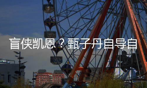 盲侠的凯恩开拍疾速生片现已甄子丹自导自演追杀衍