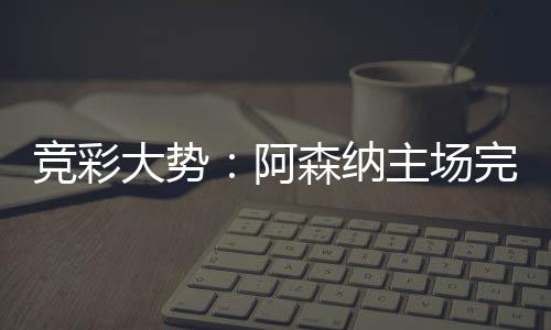 大势得信阿那值竞彩 巴完胜森纳塞罗任主场