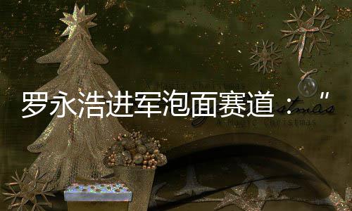 面赛面道特军泡今晚别特鲜泡浩进罗永发布
