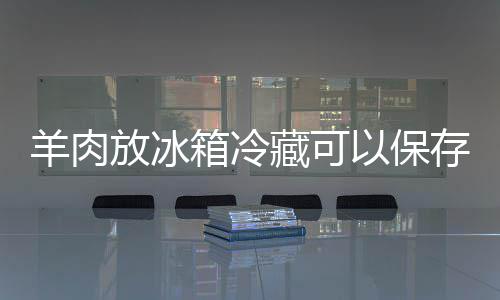 久箱冷羊肉以保放冰藏可存多