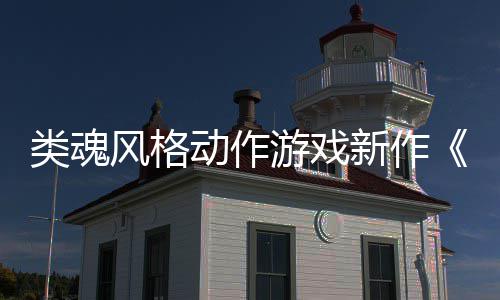 动作片上市日期新作游戏愚预告类魂灵风格公布