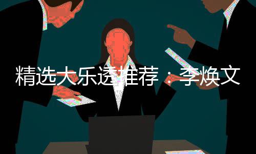 大乐4等透推头奖精选荐文中7万元擒李焕