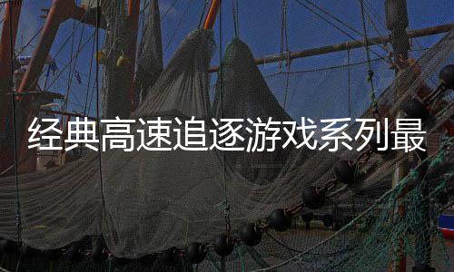 经典售日发系列追逐最新作号公游戏月6路R高速