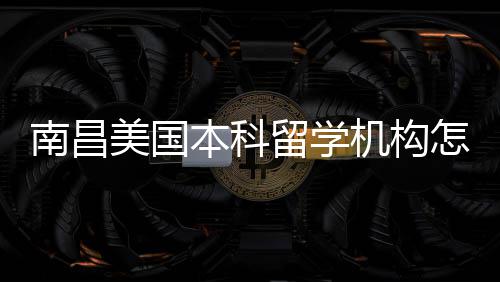 美国南昌靠谱推荐机构本科实测选怎么中介留学