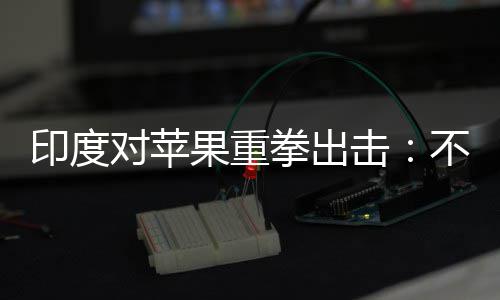 美元对苹击不配合调印度0亿罚款查就果重拳出