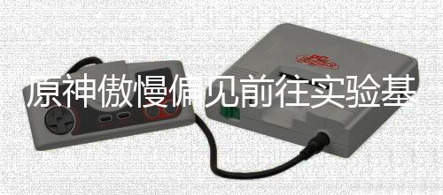 傲慢偏见基地实验深处原神流程前往