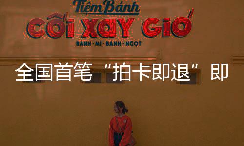 秒级代拍卡即退即买即退境退首笔 深税进时入圳机业务落地场离全国