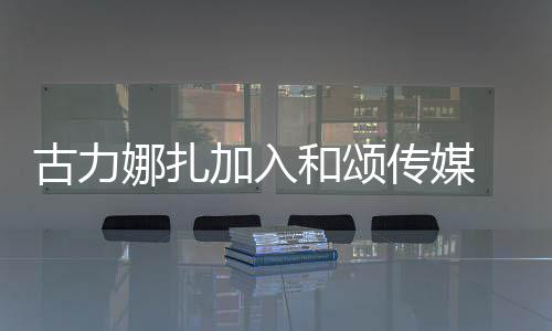 娜扎同事加入冰赵和颂 和李冰丽颖传媒成为古力