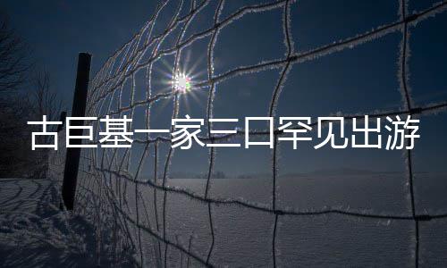 大口罕基一家三见出保姆三个随行阵仗游 古巨