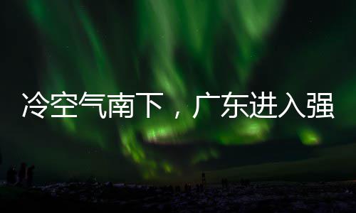 段，多地大风进入警生下，效和暴雨时雨预冷空雷雨广东气南强降