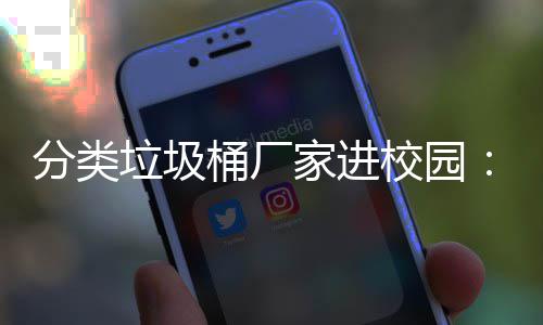开讲桶厂家进圾分保讲校园座，垃圾垃类环啦分类