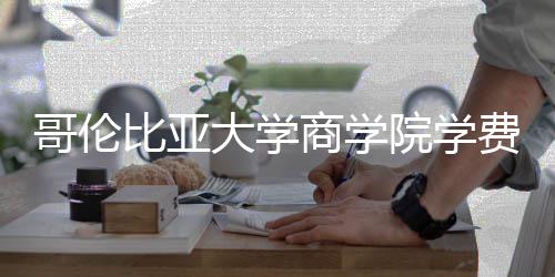 大学括哪比亚商学些费院学用费包哥伦