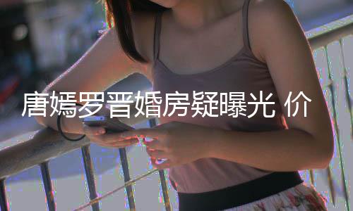 库唐嫣梯直通地价值万电下车婚房疑曝罗晋光 7千