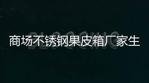 皮箱图不锈商场生产制作厂家钢果