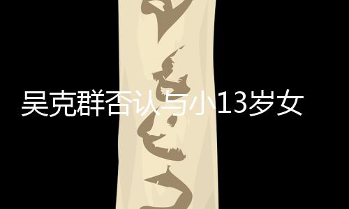 吗女友吴克玩笑3岁是愚认与人节小1这分手群否