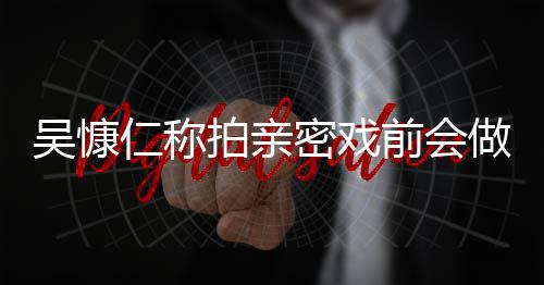 密戏拍亲剧吴慷吴慷施 什么仁称仁和小s做保护措前会