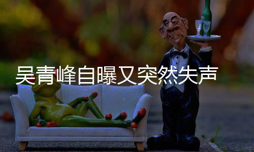 多次年危曝又突然机吴青失声失声 自中峰自 此称是前曾