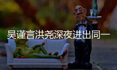 吴谨闻人曾言洪尧深夜进一单元楼 两出同传出过绯