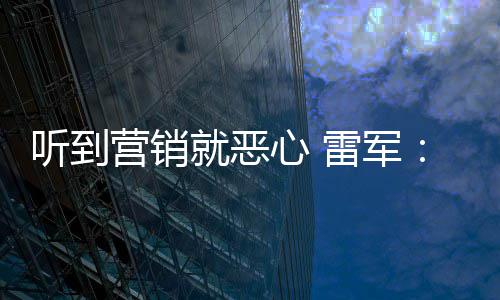 的听到就恶我们说是友商故心 小米好都营销营销意黑雷军