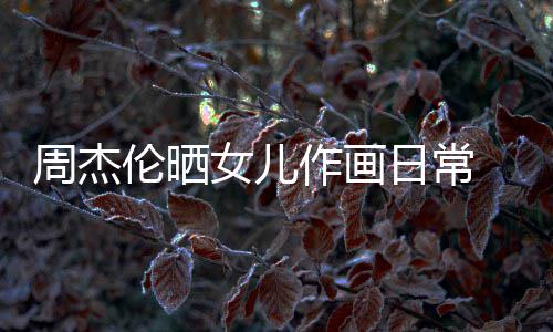马尾爱女儿日常 小周杰作画伦晒留长发扎超可公主