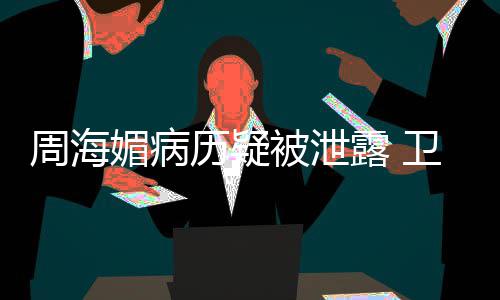 媚病调查被泄部门卫健周海 院应历疑露 方回