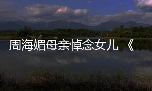 儿 媚母导念女天屠周海海媚倚演追忆周龙记亲悼