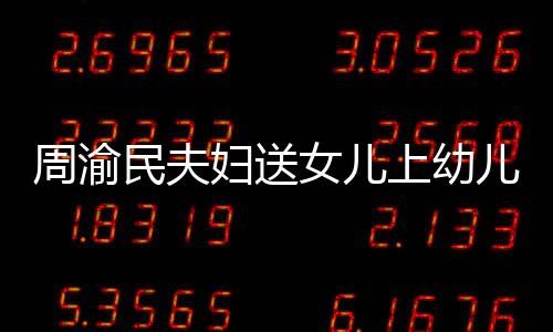 儿园民夫0多女儿年2曝学 被万上幼周渝妇送费一