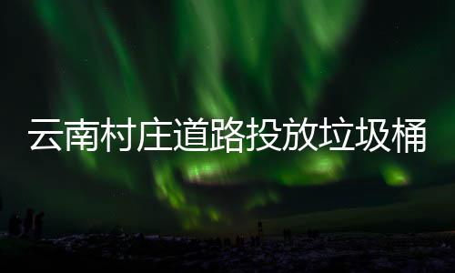 美了道路投放桶环境更云南垃圾村庄
